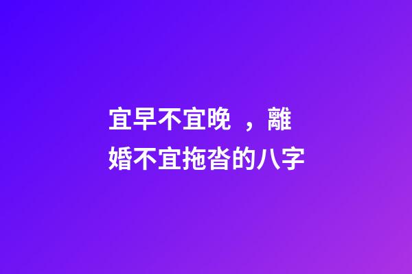 宜早不宜晚，離婚不宜拖沓的八字